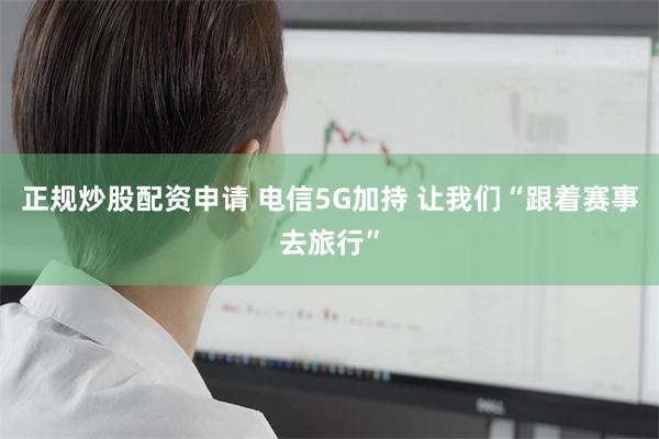 正规炒股配资申请 电信5G加持 让我们“跟着赛事去旅行”