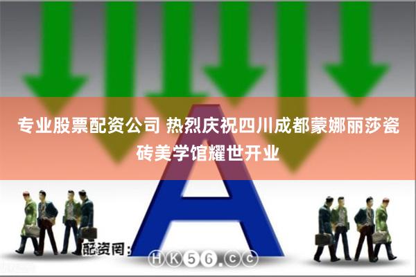 专业股票配资公司 热烈庆祝四川成都蒙娜丽莎瓷砖美学馆耀世开业