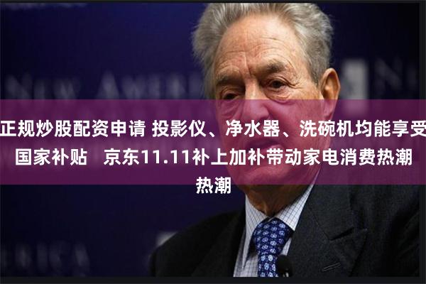 正规炒股配资申请 投影仪、净水器、洗碗机均能享受国家补贴   京东11.11补上加补带动家电消费热潮