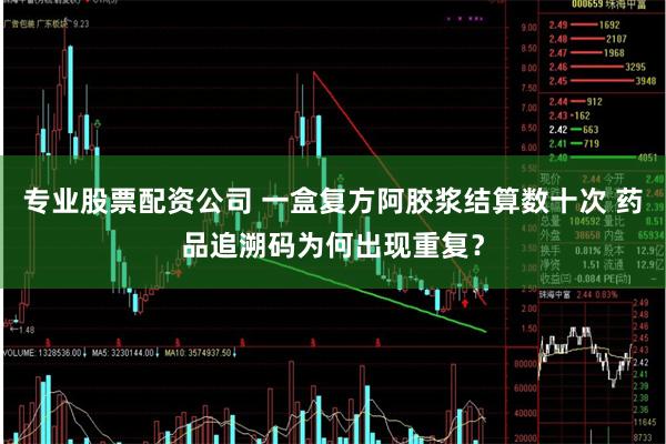 专业股票配资公司 一盒复方阿胶浆结算数十次 药品追溯码为何出现重复？