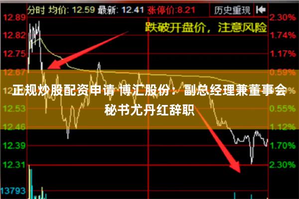 正规炒股配资申请 博汇股份：副总经理兼董事会秘书尤丹红辞职