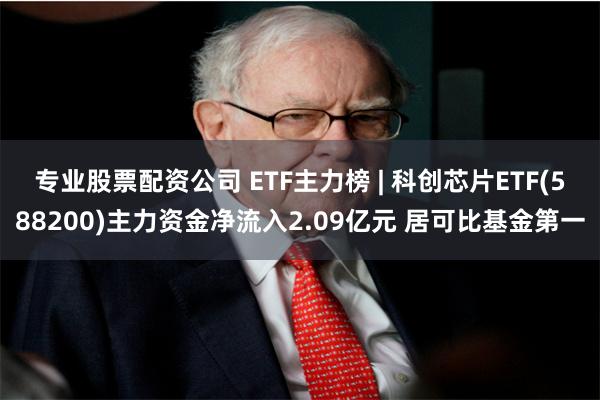 专业股票配资公司 ETF主力榜 | 科创芯片ETF(588200)主力资金净流入2.09亿元 居可比基金第一