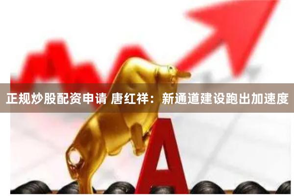 正规炒股配资申请 唐红祥：新通道建设跑出加速度