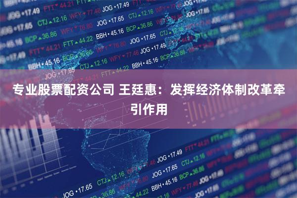 专业股票配资公司 王廷惠：发挥经济体制改革牵引作用