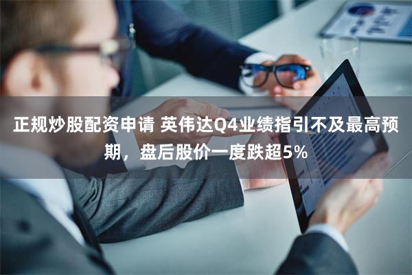 正规炒股配资申请 英伟达Q4业绩指引不及最高预期，盘后股价一度跌超5%
