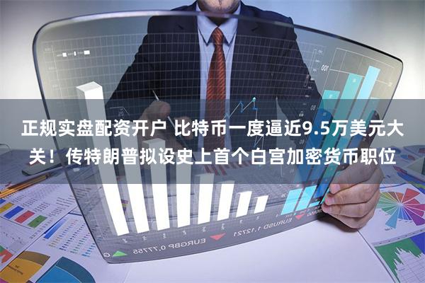 正规实盘配资开户 比特币一度逼近9.5万美元大关！传特朗普拟设史上首个白宫加密货币职位