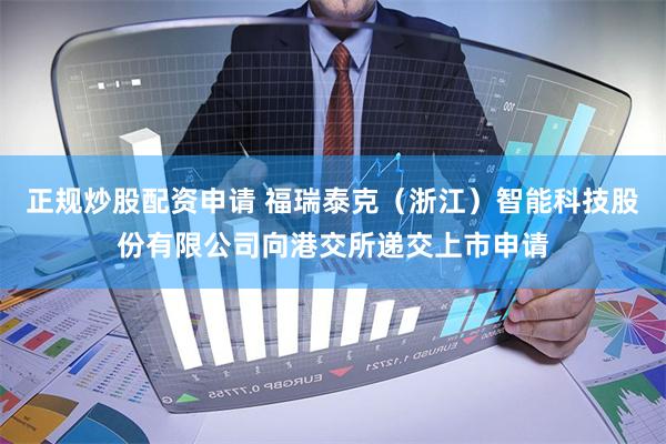 正规炒股配资申请 福瑞泰克（浙江）智能科技股份有限公司向港交所递交上市申请