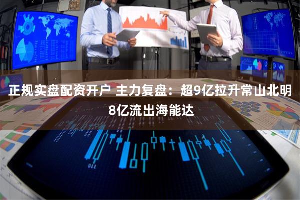 正规实盘配资开户 主力复盘：超9亿拉升常山北明 8亿流出海能达