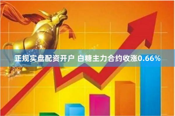 正规实盘配资开户 白糖主力合约收涨0.66%