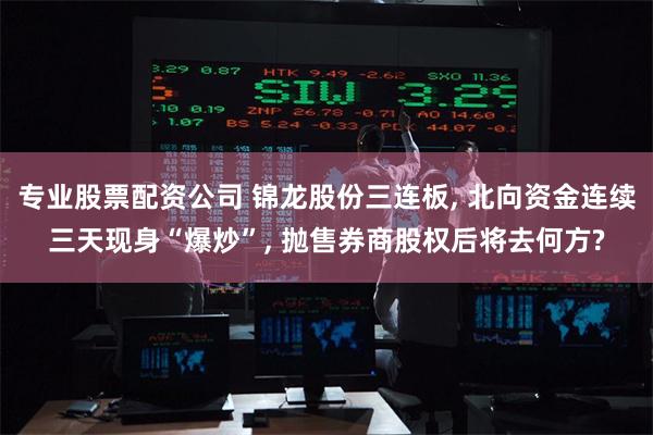 专业股票配资公司 锦龙股份三连板, 北向资金连续三天现身“爆炒”, 抛售券商股权后将去何方?