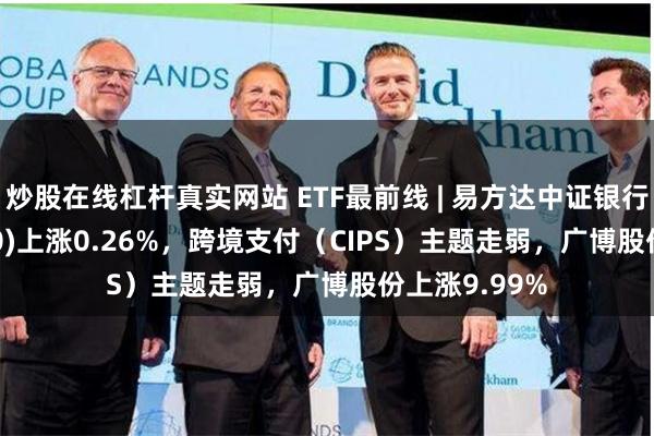 炒股在线杠杆真实网站 ETF最前线 | 易方达中证银行ETF(516310)上涨0.26%，跨境支付（CIPS）主题走弱，广博股份上涨9.99%