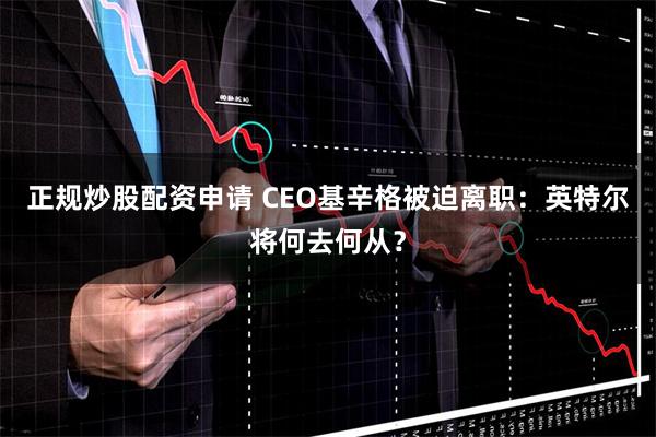 正规炒股配资申请 CEO基辛格被迫离职：英特尔将何去何从？
