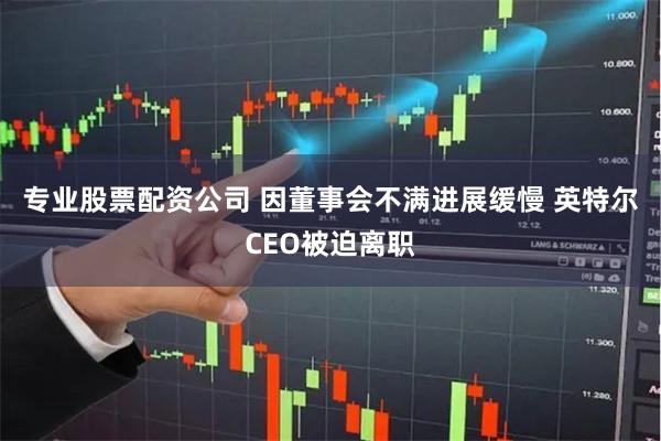 专业股票配资公司 因董事会不满进展缓慢 英特尔CEO被迫离职