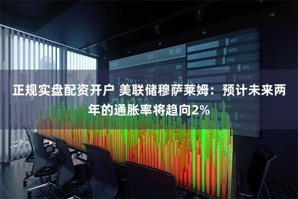 正规实盘配资开户 美联储穆萨莱姆：预计未来两年的通胀率将趋向2%