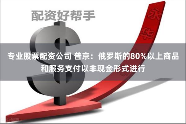 专业股票配资公司 普京：俄罗斯的80%以上商品和服务支付以非现金形式进行
