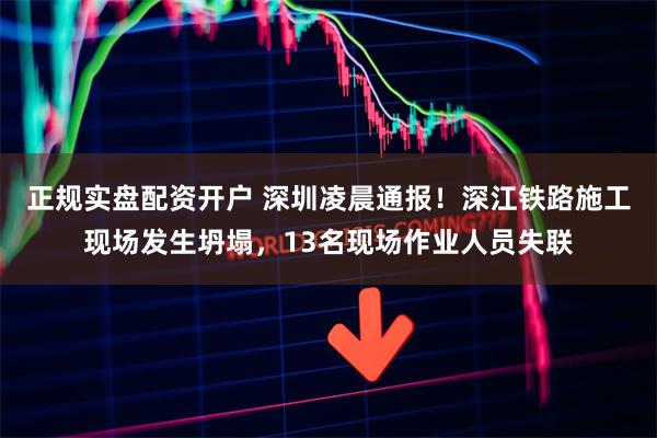 正规实盘配资开户 深圳凌晨通报！深江铁路施工现场发生坍塌，13名现场作业人员失联