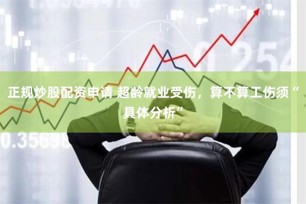 正规炒股配资申请 超龄就业受伤，算不算工伤须“具体分析”