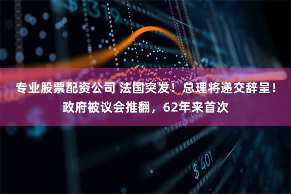 专业股票配资公司 法国突发！总理将递交辞呈！政府被议会推翻，62年来首次