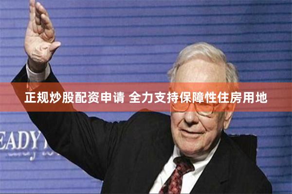正规炒股配资申请 全力支持保障性住房用地