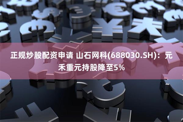 正规炒股配资申请 山石网科(688030.SH)：元禾重元持股降至5%