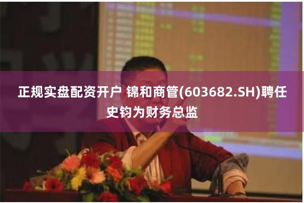 正规实盘配资开户 锦和商管(603682.SH)聘任史钧为财务总监