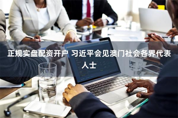正规实盘配资开户 习近平会见澳门社会各界代表人士