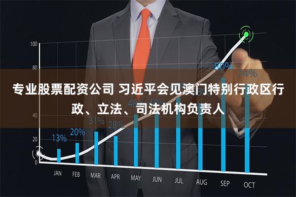 专业股票配资公司 习近平会见澳门特别行政区行政、立法、司法机构负责人
