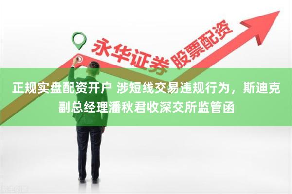 正规实盘配资开户 涉短线交易违规行为，斯迪克副总经理潘秋君收深交所监管函