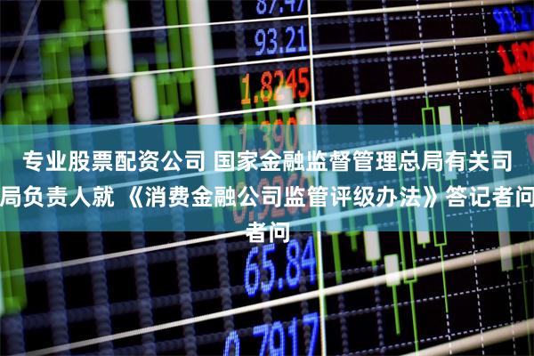 专业股票配资公司 国家金融监督管理总局有关司局负责人就 《消费金融公司监管评级办法》答记者问