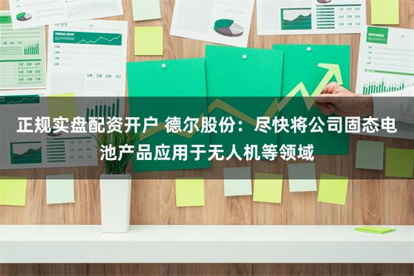 正规实盘配资开户 德尔股份：尽快将公司固态电池产品应用于无人机等领域