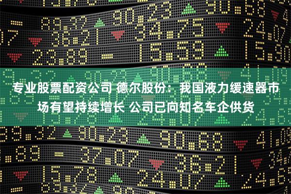 专业股票配资公司 德尔股份：我国液力缓速器市场有望持续增长 公司已向知名车企供货