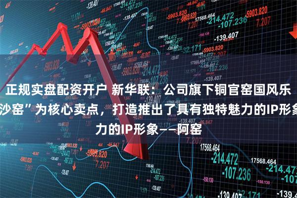 正规实盘配资开户 新华联：公司旗下铜官窑国风乐园以“长沙窑”为核心卖点，打造推出了具有独特魅力的IP形象——阿窑
