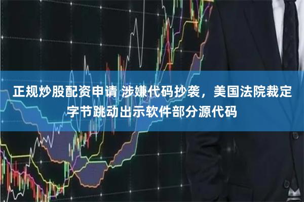 正规炒股配资申请 涉嫌代码抄袭，美国法院裁定字节跳动出示软件部分源代码