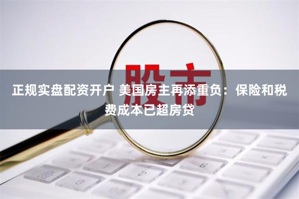 正规实盘配资开户 美国房主再添重负：保险和税费成本已超房贷