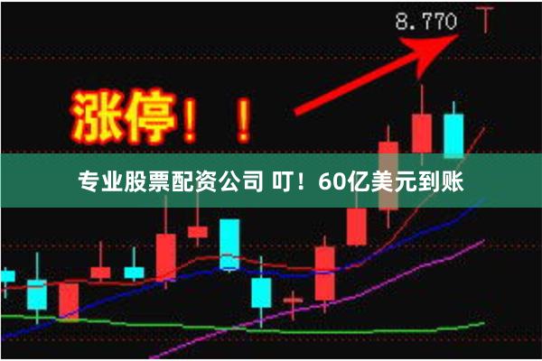 专业股票配资公司 叮！60亿美元到账