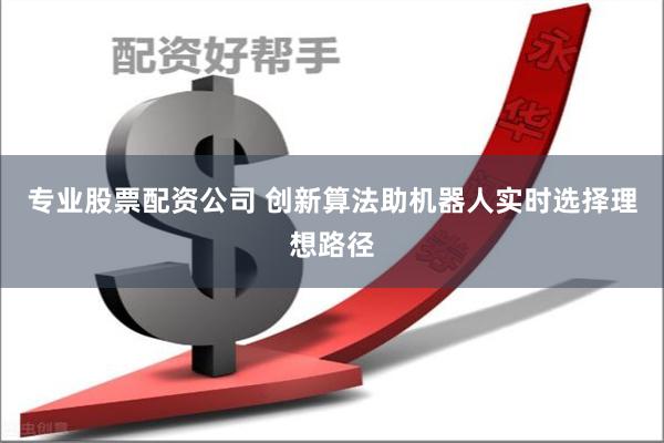 专业股票配资公司 创新算法助机器人实时选择理想路径