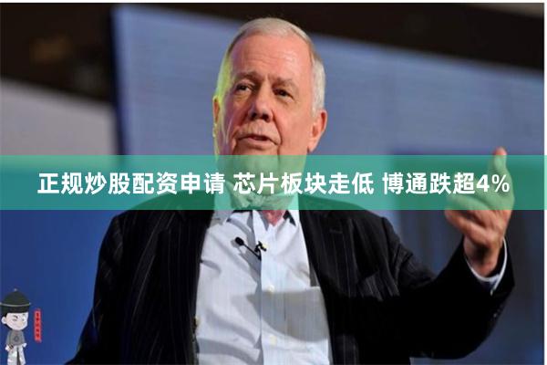 正规炒股配资申请 芯片板块走低 博通跌超4%