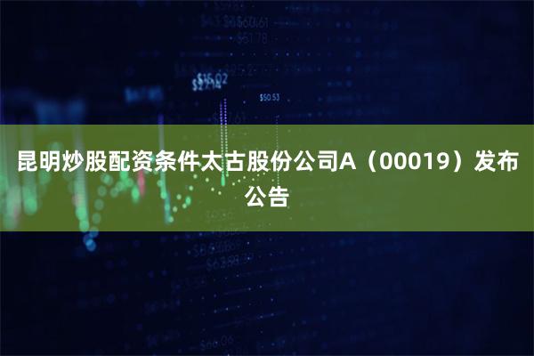 昆明炒股配资条件太古股份公司A（00019）发布公告