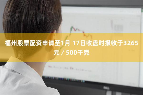 福州股票配资申请至1月 17日收盘时报收于3265元／500千克
