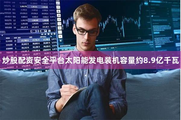 炒股配资安全平台太阳能发电装机容量约8.9亿千瓦
