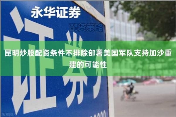 昆明炒股配资条件不排除部署美国军队支持加沙重建的可能性
