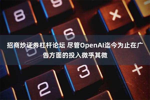 招商炒证券杠杆论坛 尽管OpenAI迄今为止在广告方面的投入微乎其微