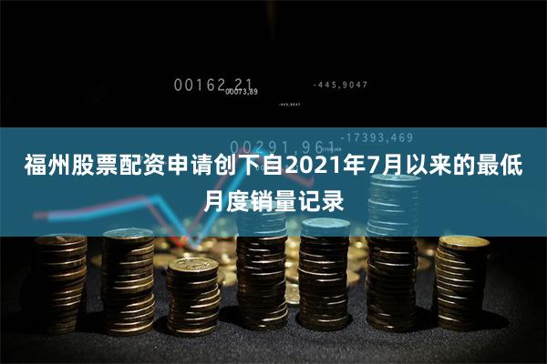 福州股票配资申请创下自2021年7月以来的最低月度销量记录