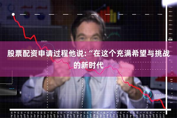 股票配资申请过程他说:“在这个充满希望与挑战的新时代
