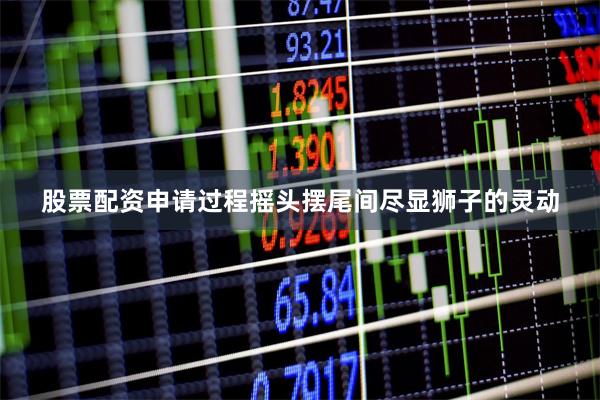 股票配资申请过程摇头摆尾间尽显狮子的灵动