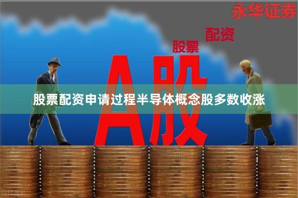 股票配资申请过程　　半导体概念股多数收涨