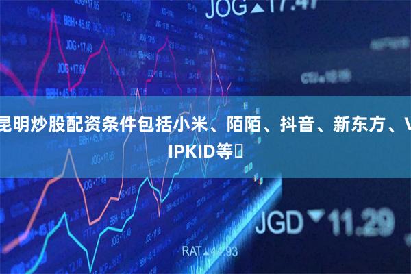 昆明炒股配资条件包括小米、陌陌、抖音、新东方、VIPKID等‌