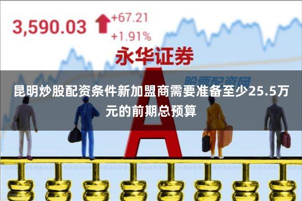 昆明炒股配资条件新加盟商需要准备至少25.5万元的前期总预算