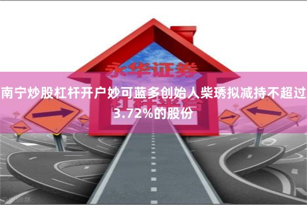 南宁炒股杠杆开户妙可蓝多创始人柴琇拟减持不超过3.72%的股份
