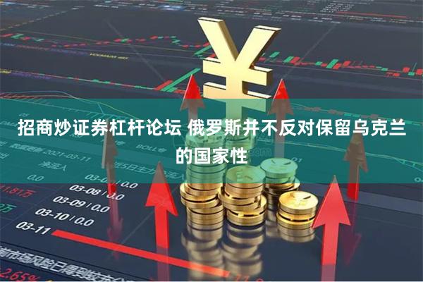 招商炒证券杠杆论坛 俄罗斯并不反对保留乌克兰的国家性